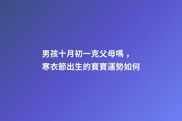 男孩十月初一克父母嗎，寒衣節出生的寶寶運勢如何